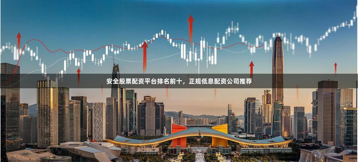 安全股票配资平台排名前十，正规低息配资公司推荐