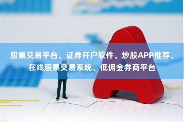 股票交易平台、证券开户软件、炒股APP推荐、在线股票交易系统、低佣金券商平台