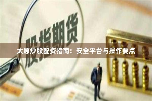 太原炒股配资指南：安全平台与操作要点