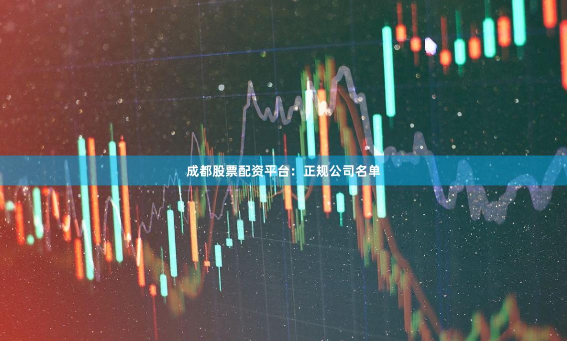 成都股票配资平台：正规公司名单