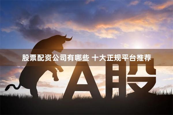 股票配资公司有哪些 十大正规平台推荐