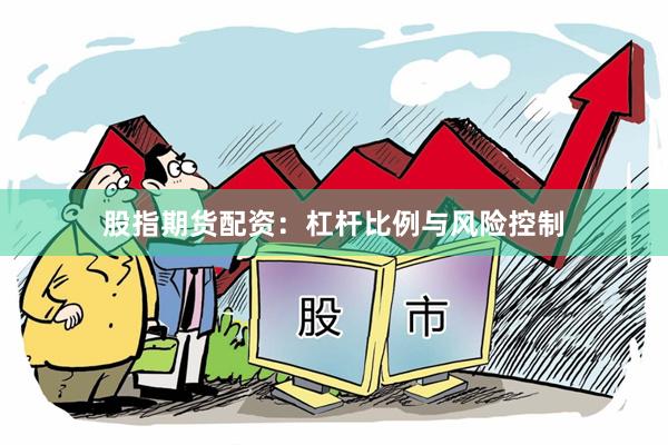 股指期货配资：杠杆比例与风险控制