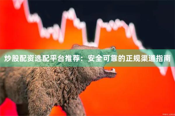 炒股配资选配平台推荐：安全可靠的正规渠道指南