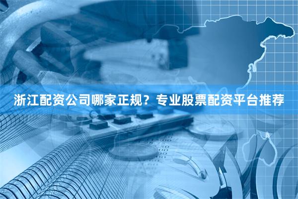 浙江配资公司哪家正规？专业股票配资平台推荐