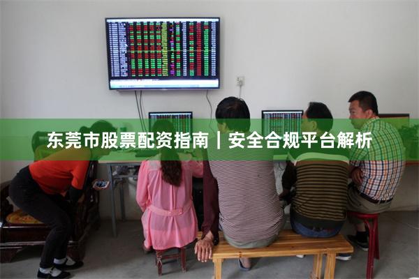 东莞市股票配资指南｜安全合规平台解析