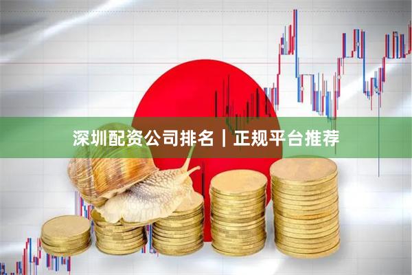 深圳配资公司排名｜正规平台推荐