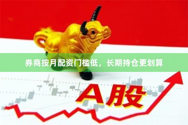 券商按月配资门槛低，长期持仓更划算