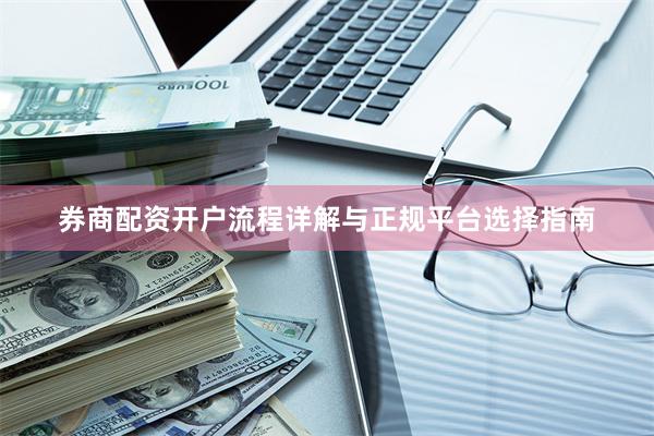 券商配资开户流程详解与正规平台选择指南