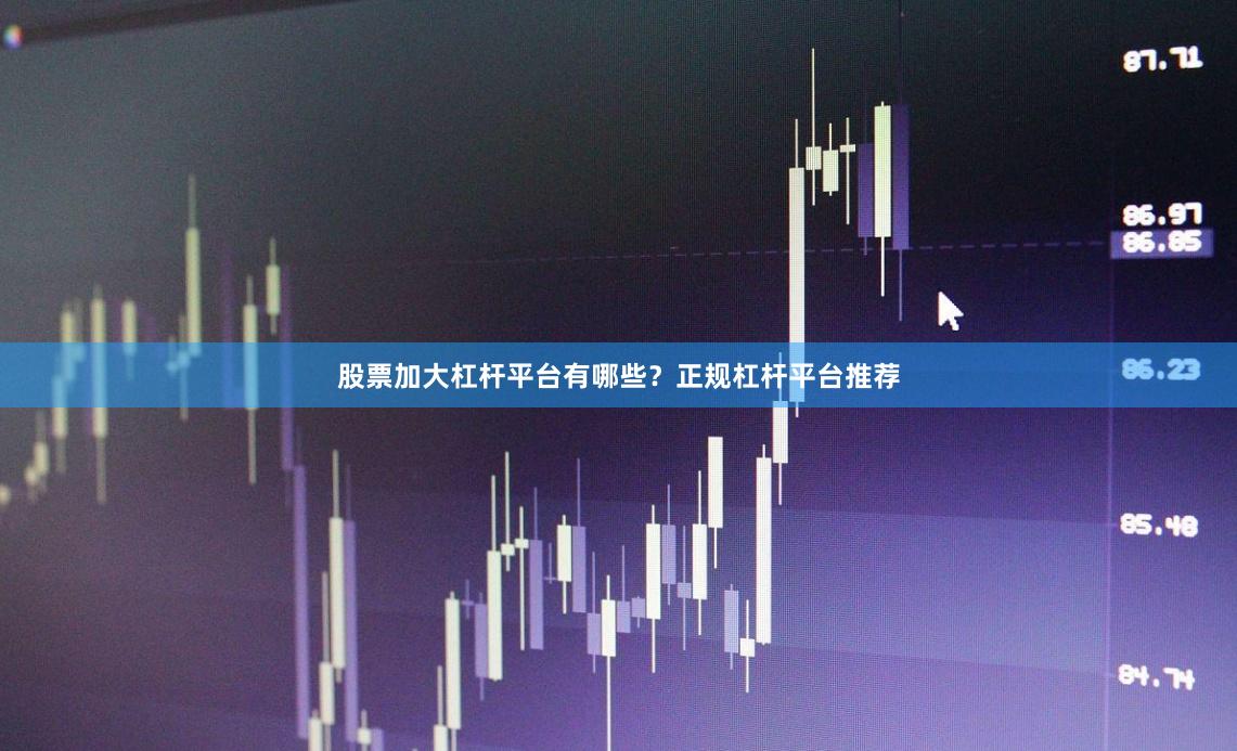 股票加大杠杆平台有哪些？正规杠杆平台推荐