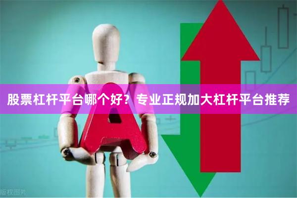 股票杠杆平台哪个好？专业正规加大杠杆平台推荐