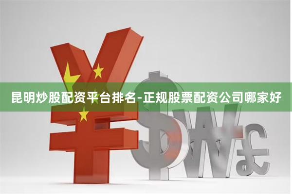昆明炒股配资平台排名-正规股票配资公司哪家好
