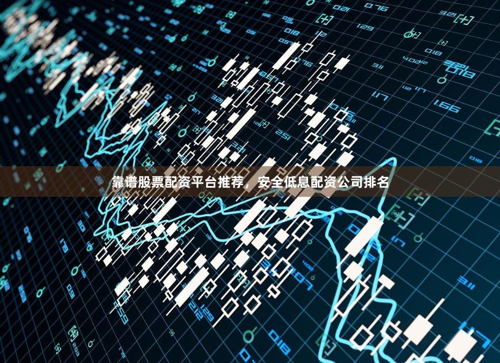 靠谱股票配资平台推荐，安全低息配资公司排名