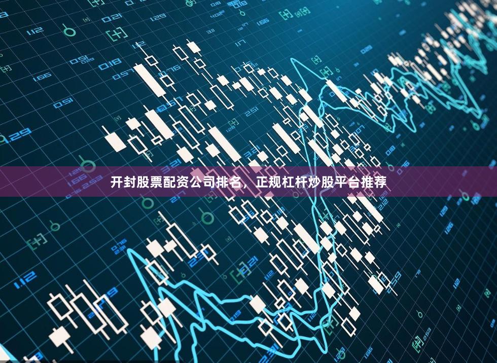 开封股票配资公司排名，正规杠杆炒股平台推荐