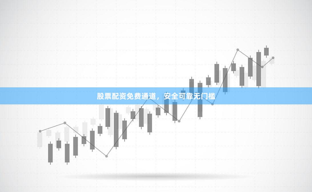股票配资免费通道，安全可靠无门槛
