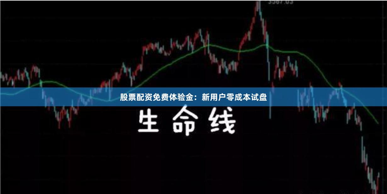 股票配资免费体验金：新用户零成本试盘