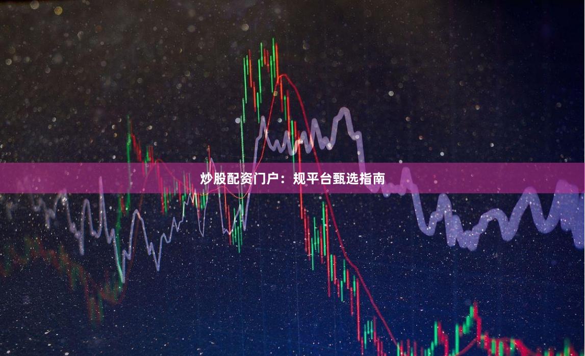 炒股配资门户：规平台甄选指南
