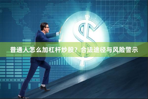 普通人怎么加杠杆炒股？合法途径与风险警示