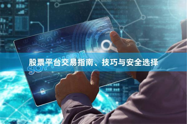 股票平台交易指南、技巧与安全选择