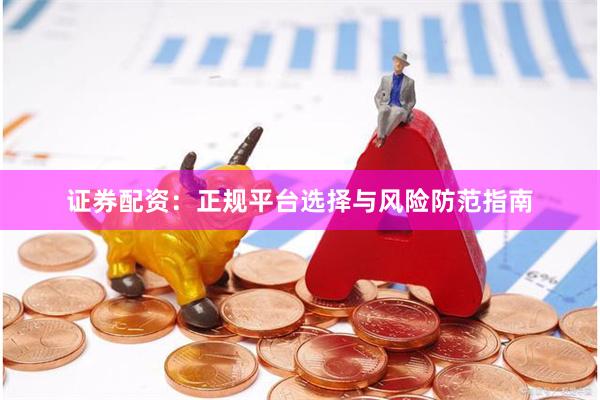 证券配资：正规平台选择与风险防范指南