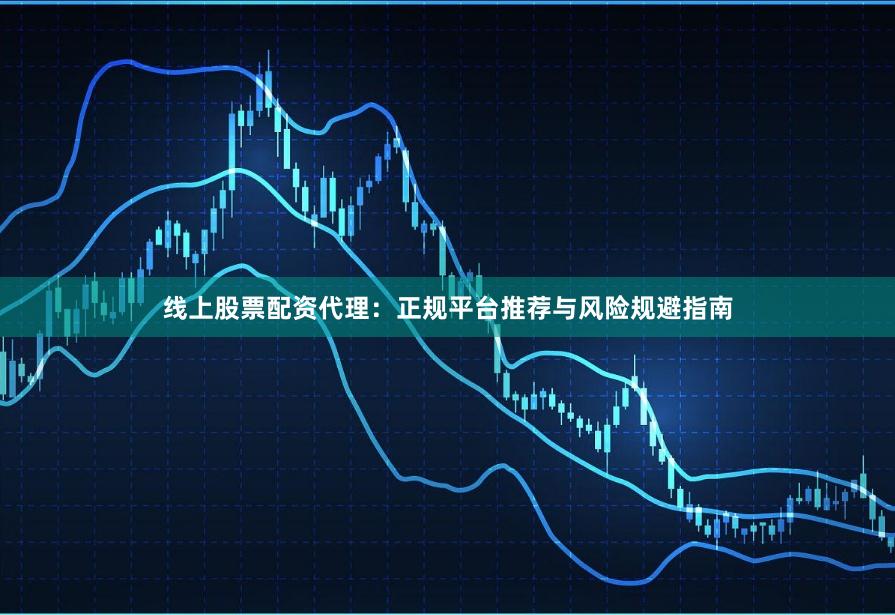 线上股票配资代理：正规平台推荐与风险规避指南