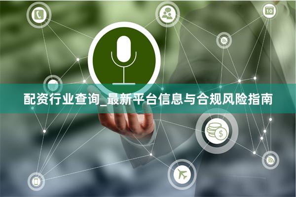 配资行业查询_最新平台信息与合规风险指南