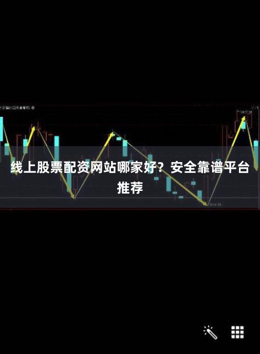 线上股票配资网站哪家好？安全靠谱平台推荐