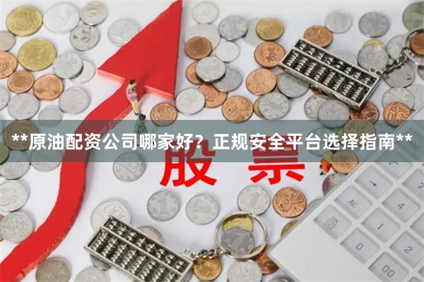 **原油配资公司哪家好？正规安全平台选择指南**
