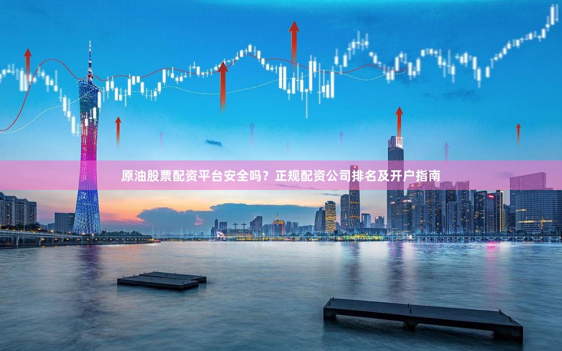 原油股票配资平台安全吗？正规配资公司排名及开户指南