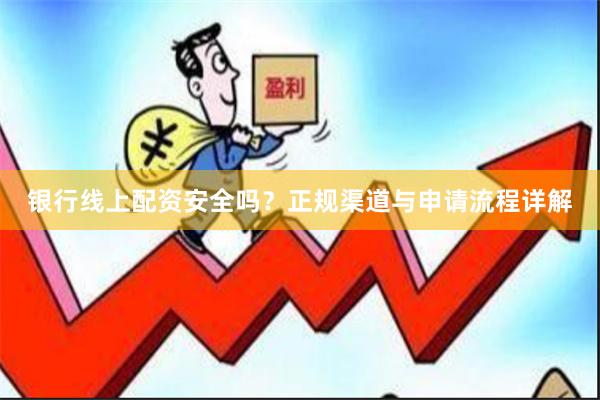 银行线上配资安全吗？正规渠道与申请流程详解