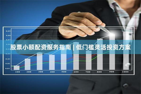 股票小额配资服务指南 | 低门槛灵活投资方案