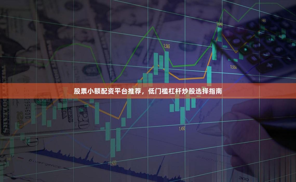 股票小额配资平台推荐，低门槛杠杆炒股选择指南