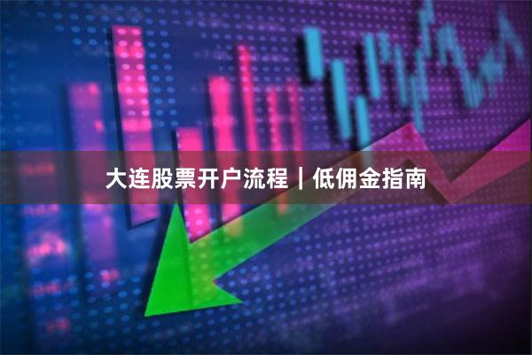 大连股票开户流程｜低佣金指南