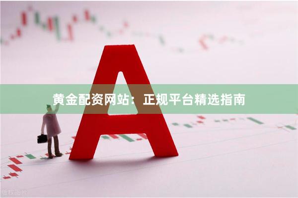 黄金配资网站：正规平台精选指南